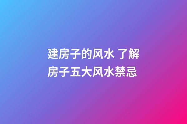 建房子的风水 了解房子五大风水禁忌
